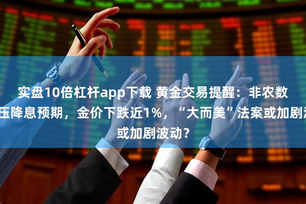 实盘10倍杠杆app下载 黄金交易提醒：非农数据打压降息预期，金价下跌近1%，“大而美”法案或加剧波动？