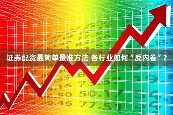 证券配资最简单最准方法 各行业如何“反内卷”？