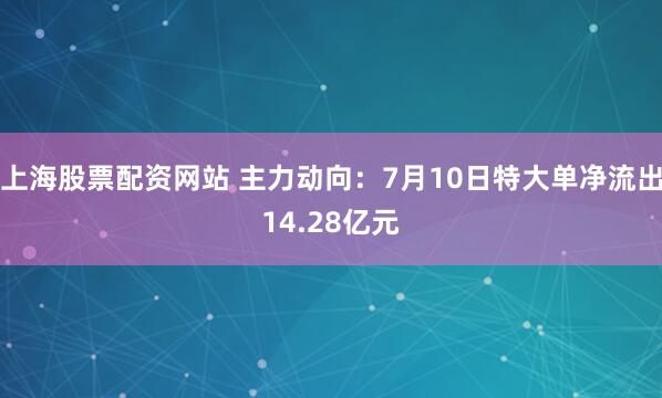 上海股票配资网站 主力动向：7月10日特大单净流出14.28亿元