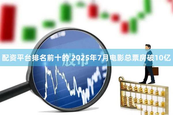 配资平台排名前十的 2025年7月电影总票房破10亿