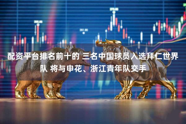 配资平台排名前十的 三名中国球员入选拜仁世界队 将与申花、浙江青年队交手