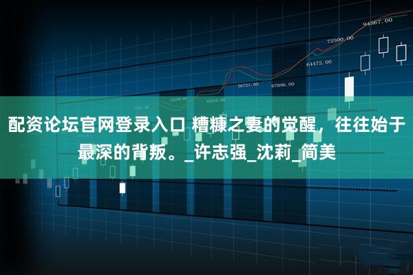 配资论坛官网登录入口 糟糠之妻的觉醒，往往始于最深的背叛。_许志强_沈莉_简美