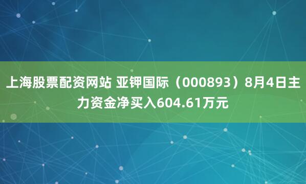 上海股票配资网站 亚钾国际（000893）8月4日主力资金净买入604.61万元
