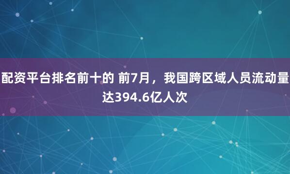 配资平台排名前十的 前7月，我国跨区域人员流动量达394.6亿人次