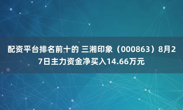 配资平台排名前十的 三湘印象（000863）8月27日主力资金净买入14.66万元