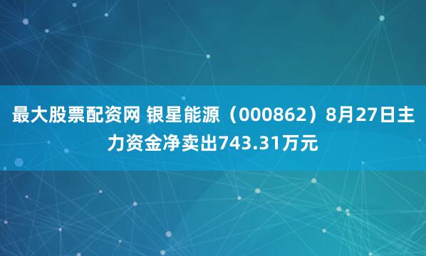 最大股票配资网 银星能源（000862）8月27日主力资金净卖出743.31万元