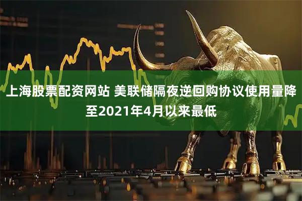 上海股票配资网站 美联储隔夜逆回购协议使用量降至2021年4月以来最低