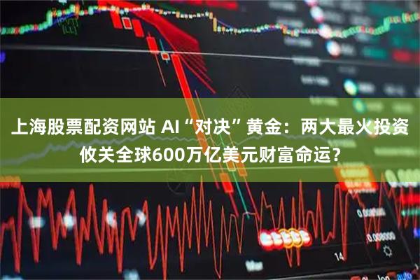 上海股票配资网站 AI“对决”黄金：两大最火投资攸关全球600万亿美元财富命运？