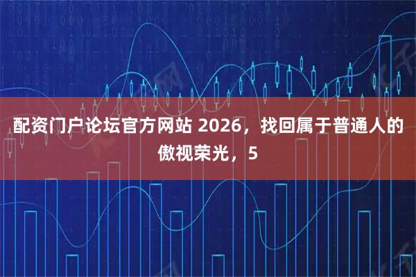 配资门户论坛官方网站 2026，找回属于普通人的傲视荣光，5